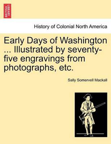 Cover image for Early Days of Washington ... Illustrated by Seventy-Five Engravings from Photographs, Etc.