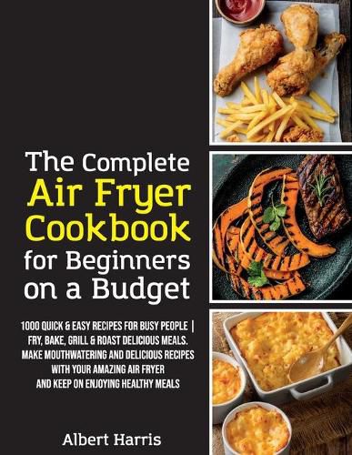 The Complete Air Fryer Cookbook for Beginners on a Budget: 1000 Quick & Easy Recipes For Busy People - Fry, Bake, Grill & Roast Delicious Meals. Make mouthwatering and delicious recipes with your amazing air fryer and keep on enjoying healthy meal