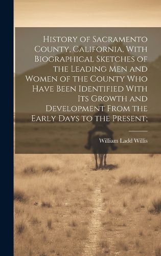 Cover image for History of Sacramento County, California, With Biographical Sketches of the Leading Men and Women of the County Who Have Been Identified With Its Growth and Development From the Early Days to the Present;