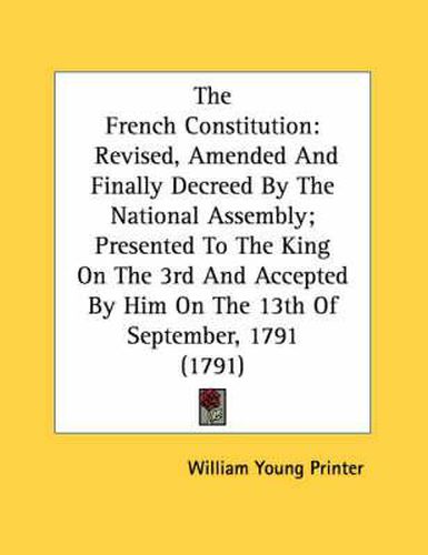 Cover image for The French Constitution: Revised, Amended and Finally Decreed by the National Assembly; Presented to the King on the 3rd and Accepted by Him on the 13th of September, 1791 (1791)