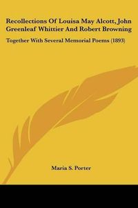 Cover image for Recollections of Louisa May Alcott, John Greenleaf Whittier and Robert Browning: Together with Several Memorial Poems (1893)