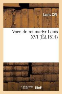 Cover image for Voeu Du Roi-Martyr Louis XVI, Ou Il Consacre Sa Personne, Sa Famille Et Son Royaume Au Sacre-Coeur: de Jesus, Suivi Des Paroles Qu'il Adressa A Madame Royale Le Jour Qu'elle Fit Sa Premiere Communion