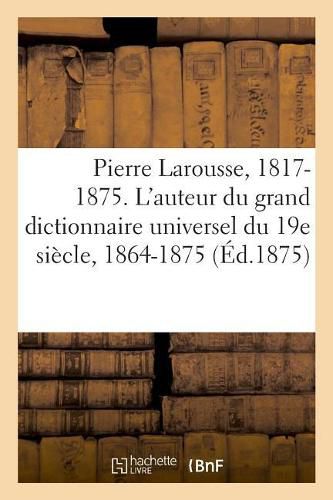 Pierre Larousse. 1817-1875. l'Auteur Du Grand Dictionnaire Universel Du 19e Siecle, 1864-1875. a - Z