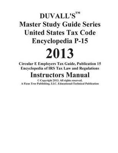 DUVALL'S Master Study Guide Series United States Tax Code Encyclopedia P-15 2013: Circular E Employers Tax Guide Publication 15 Encyclopedia of IRS Tax Law and Regulations Instructors Manual