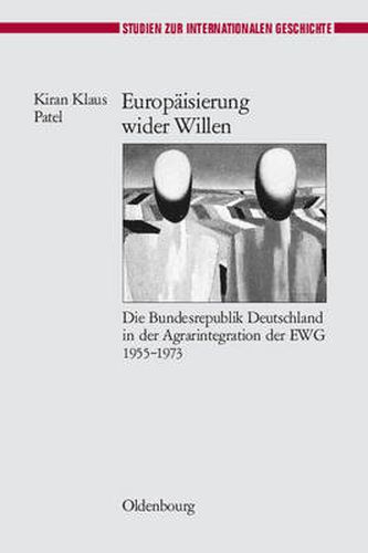 Cover image for Europaisierung Wider Willen: Die Bundesrepublik Deutschland in Der Agrarintegration Der Ewg 1955-1973