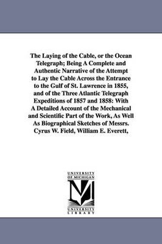 The Laying of the Cable, or the Ocean Telegraph; Being A Complete and Authentic Narrative of the Attempt to Lay the Cable Across the Entrance to the Gulf of St. Lawrence in 1855, and of the Three Atlantic Telegraph Expeditions of 1857 and 1858