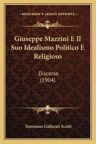 Giuseppe Mazzini E Il Suo Idealismo Politico E Religioso: Discorso (1904)