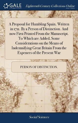 Cover image for A Proposal for Humbling Spain. Written in 1711. By a Person of Distinction. And now First Printed From the Manuscript. To Which are Added, Some Considerations on the Means of Indemnifying Great Britain From the Expences of the Present War