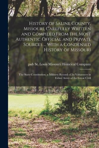 Cover image for History of Saline County, Missouri, Carefully Written and Compiled From the Most Authentic Official and Private Sources ... With a Condensed History of Missouri; the State Constitution; a Military Record of its Volunteers in Either Army of the Great Civil