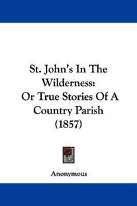 Cover image for St. John's In The Wilderness: Or True Stories Of A Country Parish (1857)