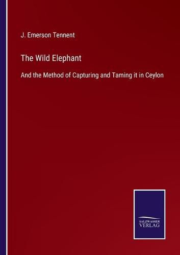 Cover image for The Wild Elephant: And the Method of Capturing and Taming it in Ceylon