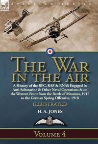 Cover image for The War in the Air: Volume 4-A History of the RFC, RAF & RNAS Engaged in Anti-Submarine & Other Naval Operations & on the Western Front from the Battle of Messines, 1917 to the German Spring Offensive, 1918