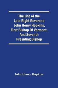 Cover image for The Life Of The Late Right Reverend John Henry Hopkins, First Bishop Of Vermont, And Seventh Presiding Bishop