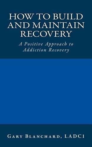 Cover image for How to Build and Maintain Recovery: A Positive Approach to Addiction Recovery