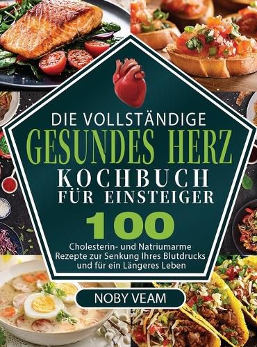 Cover image for Die Vollstandige Gesundes Herz Kochbuch fur Einsteiger: 100 Cholesterin- und Natriumarme Rezepte zur Senkung Ihres Blutdrucks und fur ein Langeres Leben