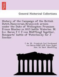 Cover image for History of the Campaign of the British Dutch, Hanoverian, Brunswick Armies Under the Duke of Wellington; Prussians Prince Blucher.In.1815 Battle Waterloo. M. [I.E. Baron F C F.Von Mu Ffling] Together, Bonaparte' Battle of Waterloo.by Sir J Sinclair.