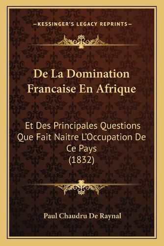 de La Domination Francaise En Afrique: Et Des Principales Questions Que Fait Naitre L'Occupation de Ce Pays (1832)