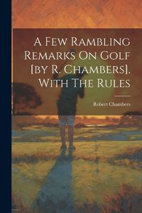 Cover image for A Few Rambling Remarks On Golf [by R. Chambers]. With The Rules