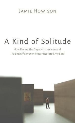 Cover image for A Kind of Solitude: How Pacing the Cage with an Icon and the Book of Common Prayer Restored My Soul