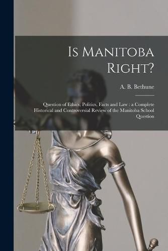 Is Manitoba Right? [microform]: Question of Ethics, Politics, Facts and Law: a Complete Historical and Controversial Review of the Manitoba School Question