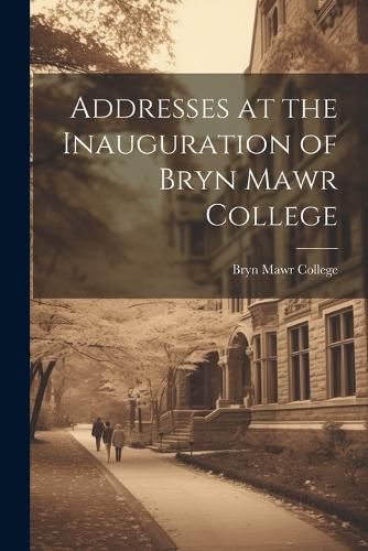 Cover image for Addresses at the Inauguration of Bryn Mawr College