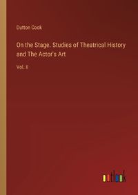 Cover image for On the Stage. Studies of Theatrical History and The Actor's Art