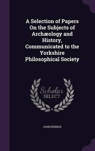 A Selection of Papers on the Subjects of Archaeology and History, Communicated to the Yorkshire Philosophical Society