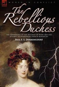 Cover image for The Rebellious Duchess: the Adventures of the Duchess of Berri and Her Attempt to Overthrow French Monarchy