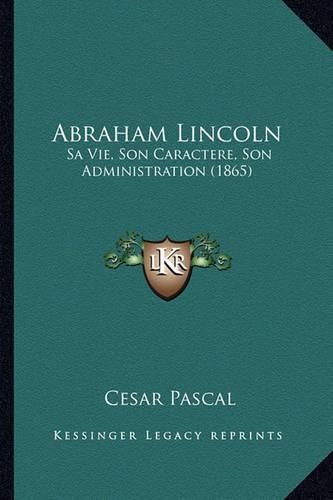 Cover image for Abraham Lincoln: Sa Vie, Son Caractere, Son Administration (1865)