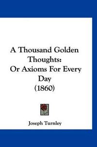 Cover image for A Thousand Golden Thoughts: Or Axioms for Every Day (1860)