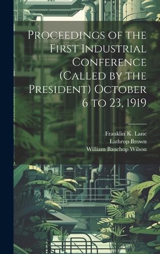 Cover image for Proceedings of the First Industrial Conference (Called by the President) October 6 to 23, 1919