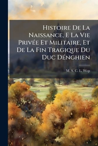 Cover image for Histoire de La Naissance, E La Vie Priv E Et Militaire, Et de La Fin Tragique Du Duc D Nghien: Avec Portrait