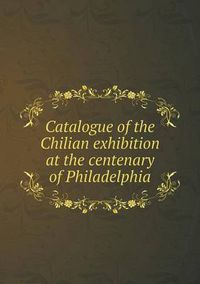 Cover image for Catalogue of the Chilian exhibition at the centenary of Philadelphia