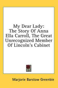 Cover image for My Dear Lady: The Story of Anna Ella Carroll, the Great Unrecognized Member of Lincoln's Cabinet