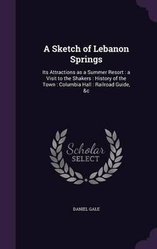 A Sketch of Lebanon Springs: Its Attractions as a Summer Resort: A Visit to the Shakers: History of the Town: Columbia Hall: Railroad Guide, &C