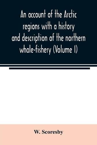 Cover image for An account of the Arctic regions with a history and description of the northern whale-fishery (Volume I)