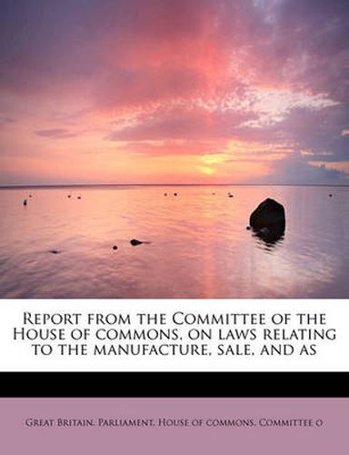 Cover image for Report from the Committee of the House of Commons, on Laws Relating to the Manufacture, Sale, and as