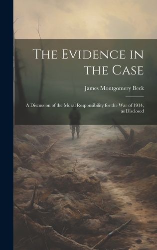 The Evidence in the Case; a Discussion of the Moral Responsibility for the war of 1914, as Disclosed