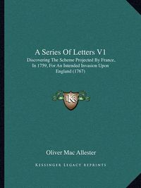 Cover image for A Series of Letters V1: Discovering the Scheme Projected by France, in 1759, for an Intended Invasion Upon England (1767)