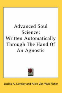 Cover image for Advanced Soul Science: Written Automatically Through the Hand of an Agnostic