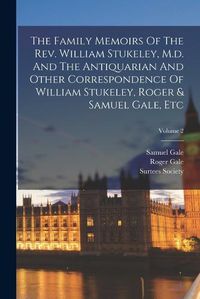 Cover image for The Family Memoirs Of The Rev. William Stukeley, M.d. And The Antiquarian And Other Correspondence Of William Stukeley, Roger & Samuel Gale, Etc; Volume 2