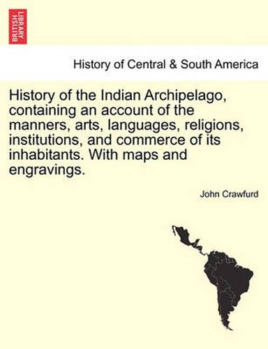 Cover image for History of the Indian Archipelago, containing an account of the manners, arts, languages, religions, institutions, and commerce of its inhabitants. With maps and engravings.