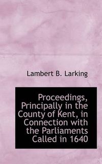 Cover image for Proceedings, Principally in the County of Kent, in Connection with the Parliaments Called in 1640