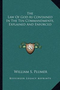 Cover image for The Law of God as Contained in the Ten Commandments, Explained and Enforced