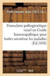 Cover image for Formulaire Pathogenetique Usuel Ou Guide Homoeopathique Pour Traiter Soi-Meme Les Maladies