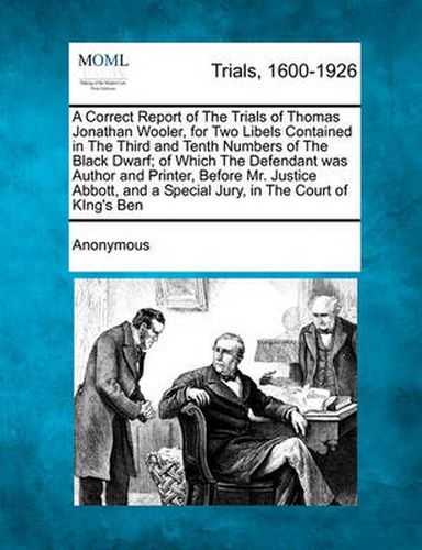 A Correct Report of the Trials of Thomas Jonathan Wooler, for Two Libels Contained in the Third and Tenth Numbers of the Black Dwarf; Of Which the Defendant Was Author and Printer, Before Mr. Justice Abbott, and a Special Jury, in the Court of King's...