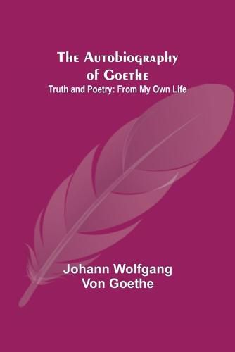 The Autobiography of Goethe; Truth and Poetry: From My Own Life