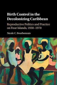 Cover image for Birth Control in the Decolonizing Caribbean: Reproductive Politics and Practice on Four Islands, 1930-1970