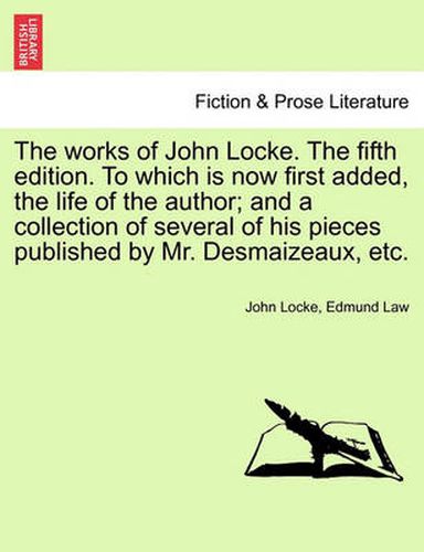 Cover image for The Works of John Locke. to Which Is Now First Added, the Life of the Author; And a Collection of Several of His Pieces Published by Mr. Desmaizeaux, Etc. the Tenth Edition. Volume the Third.