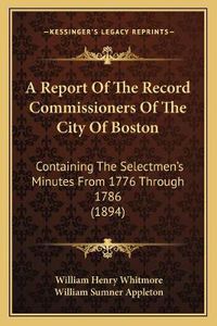 Cover image for A Report of the Record Commissioners of the City of Boston: Containing the Selectmen's Minutes from 1776 Through 1786 (1894)